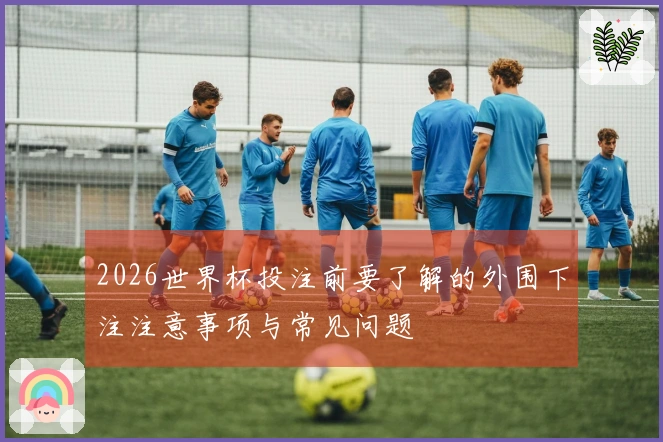 2026世界杯投注前要了解的外围下注注意事项与常见问题