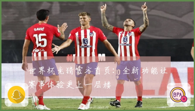 世界杯竞猜官方首页:全新功能让赛事体验更上一层楼