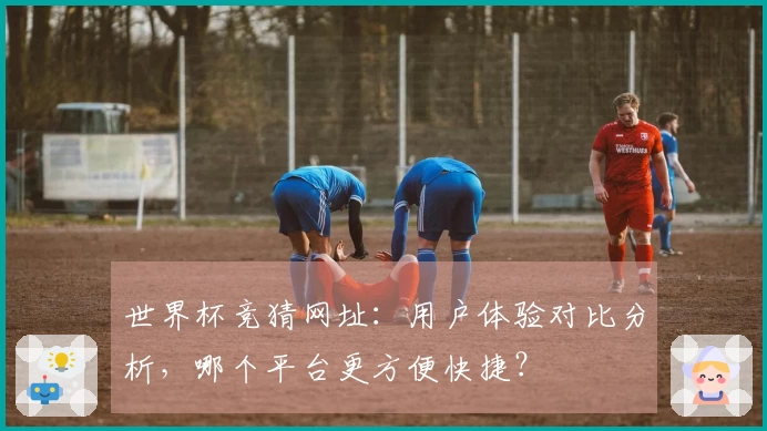 世界杯竞猜网址：用户体验对比分析，哪个平台更方便快捷？