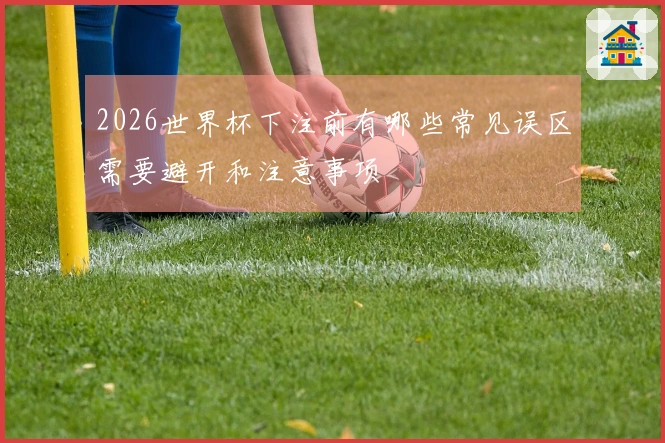 2026世界杯下注前有哪些常见误区需要避开和注意事项