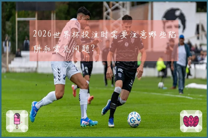 2026世界杯投注时需要注意哪些陷阱和常见问题？