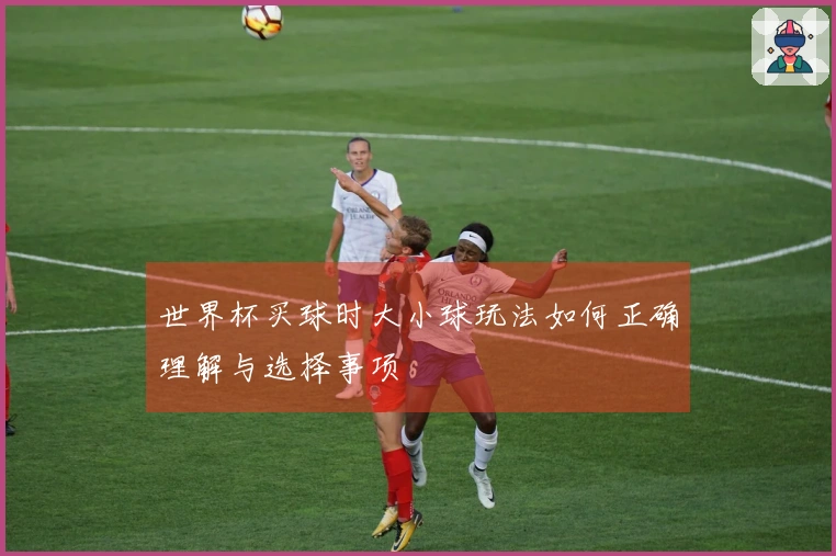 世界杯买球时大小球玩法如何正确理解与选择事项