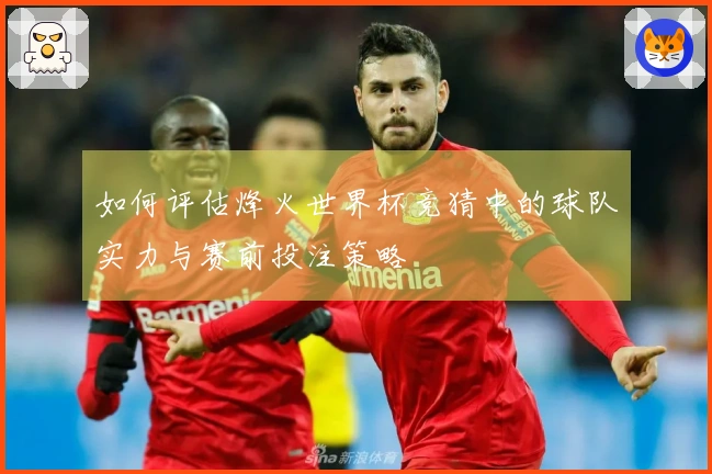 如何评估烽火世界杯竞猜中的球队实力与赛前投注策略
