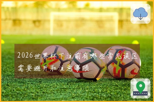 2026世界杯下注前有哪些常见误区需要避开和注意事项