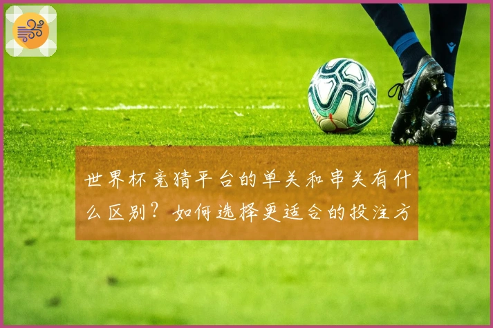 世界杯竞猜平台的单关和串关有什么区别？如何选择更适合的投注方式？