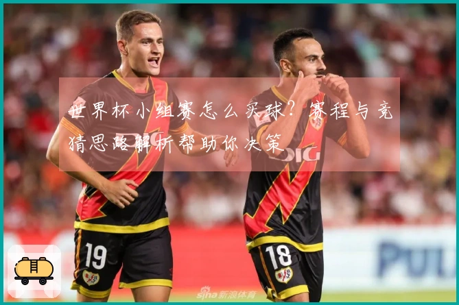 世界杯小组赛怎么买球？赛程与竞猜思路解析帮助你决策