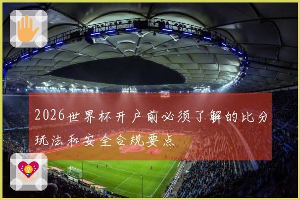 2026世界杯开户前必须了解的比分玩法和安全合规要点