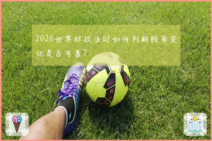 2026世界杯投注时如何判断赔率变化是否可靠？