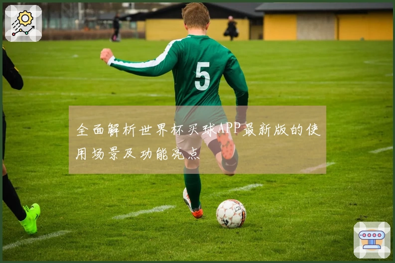 全面解析世界杯买球APP最新版的使用场景及功能亮点