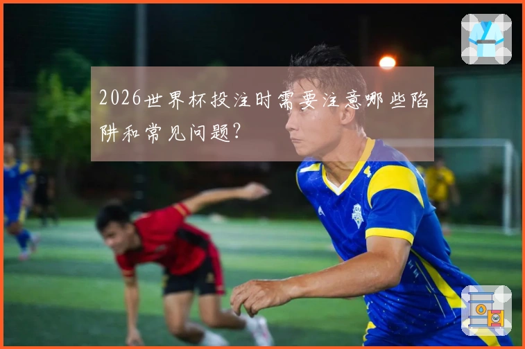2026世界杯投注时需要注意哪些陷阱和常见问题？
