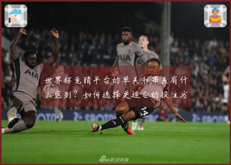 世界杯竞猜平台的单关和串关有什么区别？如何选择更适合的投注方式？