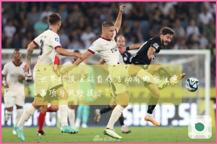 世界杯投注站首存活动有哪些注意事项与风险提示？