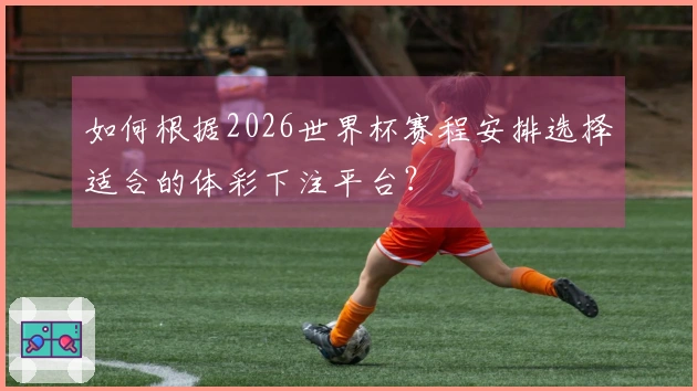 如何根据2026世界杯赛程安排选择适合的体彩下注平台？