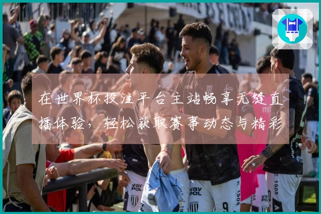 在世界杯投注平台主站畅享无缝直播体验，轻松获取赛事动态与精彩回放