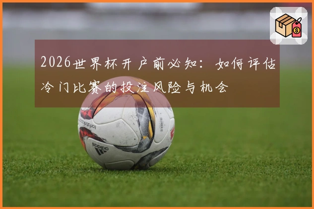 2026世界杯开户前必知：如何评估冷门比赛的投注风险与机会