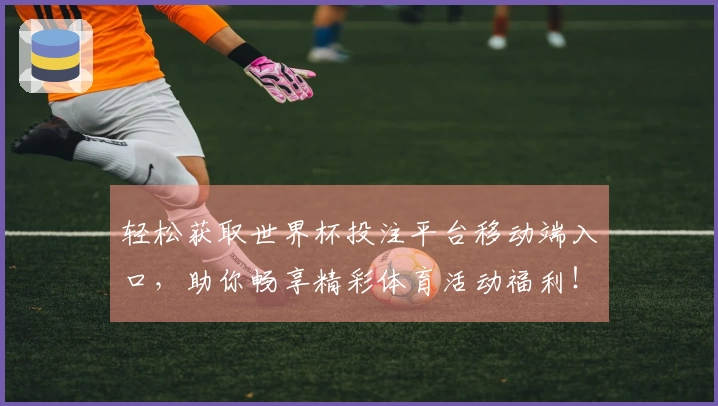 轻松获取世界杯投注平台移动端入口，助你畅享精彩体育活动福利！