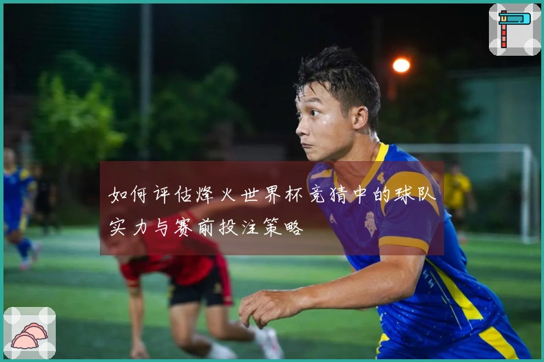 如何评估烽火世界杯竞猜中的球队实力与赛前投注策略
