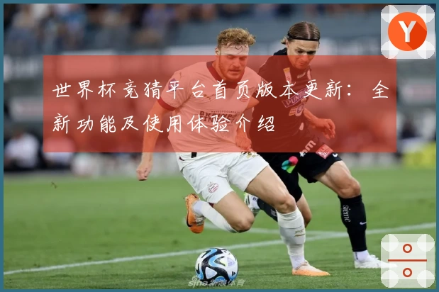 世界杯竞猜平台首页版本更新：全新功能及使用体验介绍
