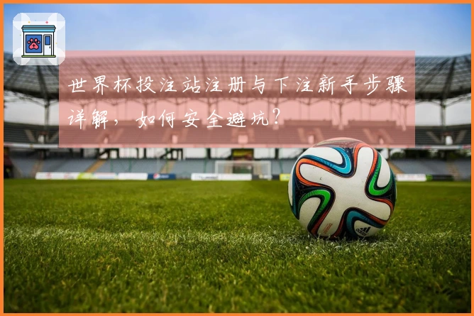 世界杯投注站注册与下注新手步骤详解，如何安全避坑？