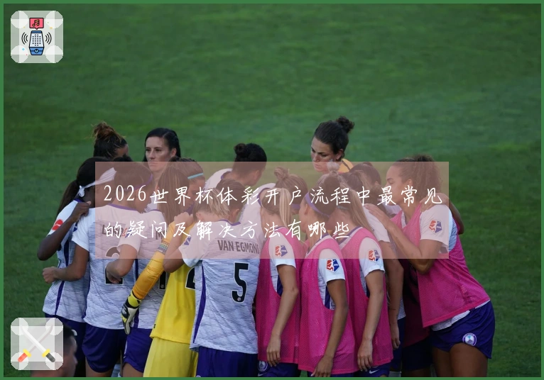 2026世界杯体彩开户流程中最常见的疑问及解决方法有哪些