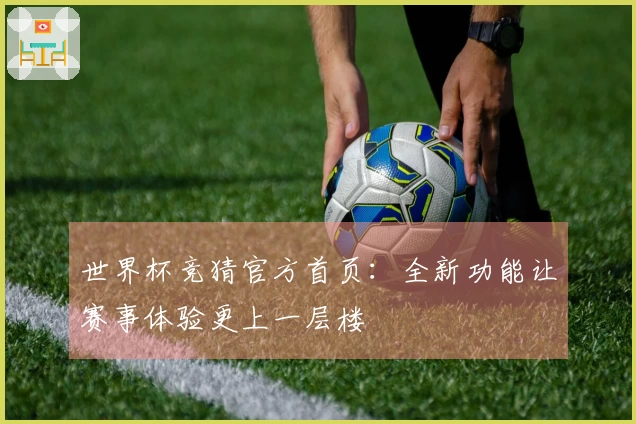 世界杯竞猜官方首页：全新功能让赛事体验更上一层楼