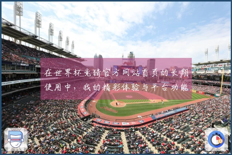 在世界杯竞猜官方网站首页的长期使用中，我的精彩体验与平台功能分享