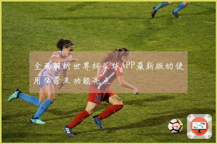 全面解析世界杯买球APP最新版的使用场景及功能亮点