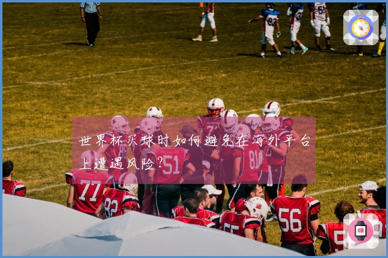 世界杯买球时如何避免在海外平台上遭遇风险？