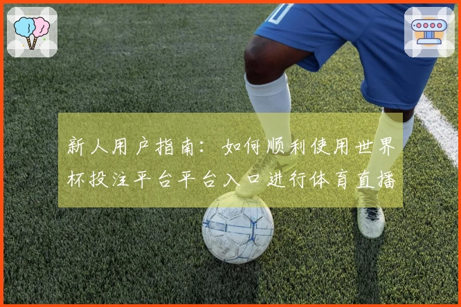 新人用户指南：如何顺利使用世界杯投注平台平台入口进行体育直播体验