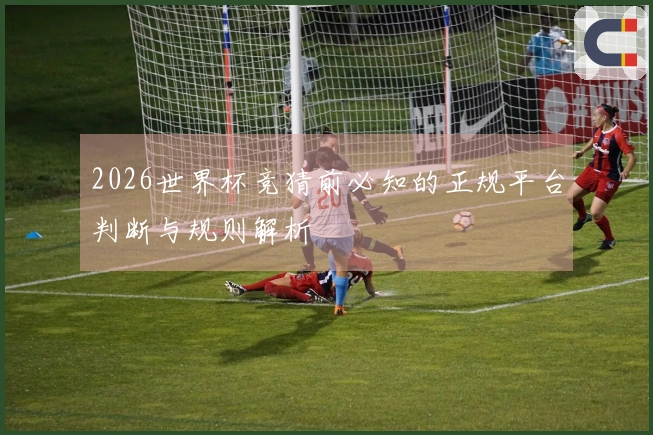2026世界杯竞猜前必知的正规平台判断与规则解析