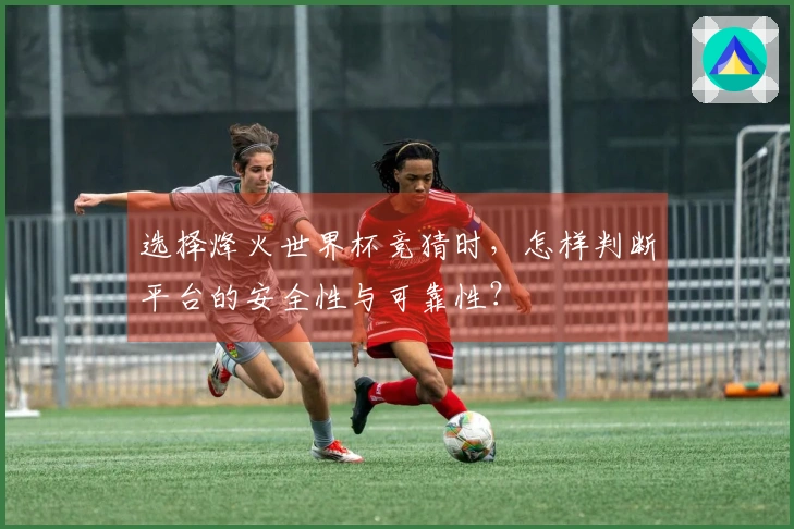 选择烽火世界杯竞猜时，怎样判断平台的安全性与可靠性？