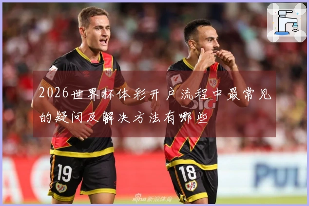 2026世界杯体彩开户流程中最常见的疑问及解决方法有哪些