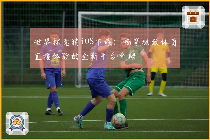 世界杯竞猜iOS下载：畅享极致体育直播体验的全新平台介绍