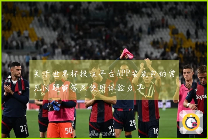 关于世界杯投注平台APP安装包的常见问题解答及使用体验分享