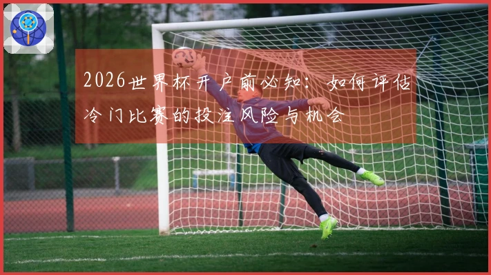 2026世界杯开户前必知：如何评估冷门比赛的投注风险与机会