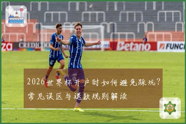 2026世界杯开户时如何避免踩坑？常见误区与退款规则解读