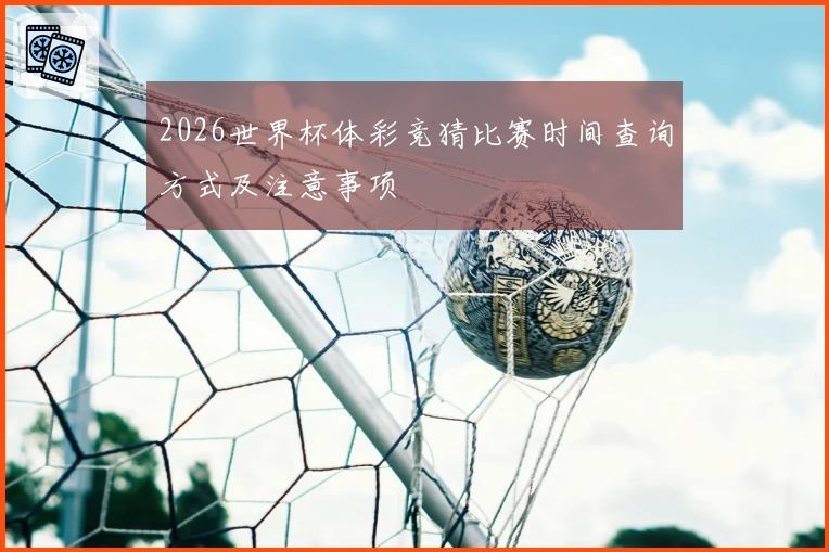 2026世界杯体彩竞猜比赛时间查询方式及注意事项