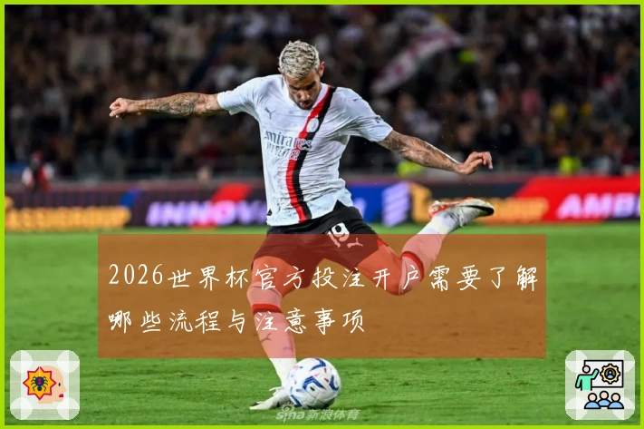 2026世界杯官方投注开户需要了解哪些流程与注意事项