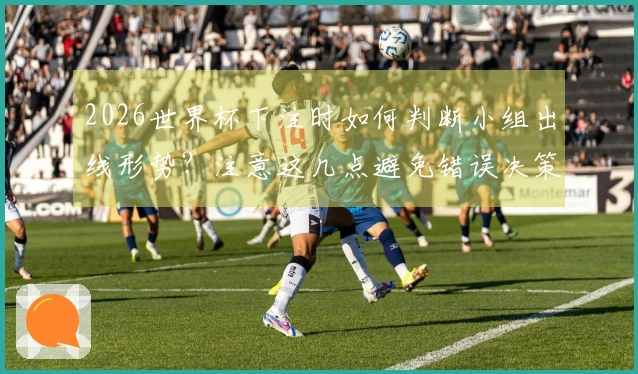 2026世界杯下注时如何判断小组出线形势？注意这几点避免错误决策