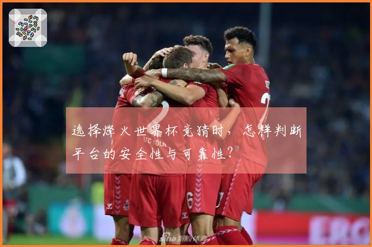 选择烽火世界杯竞猜时，怎样判断平台的安全性与可靠性？