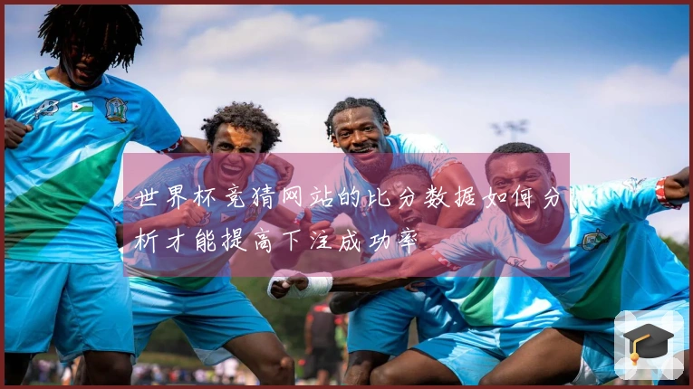 世界杯竞猜网站的比分数据如何分析才能提高下注成功率