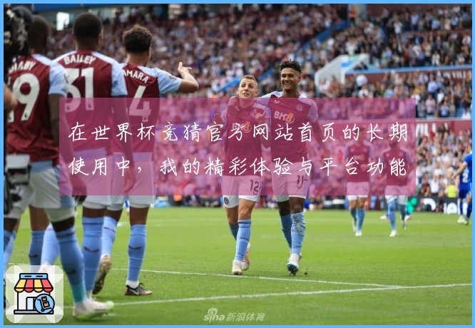 在世界杯竞猜官方网站首页的长期使用中，我的精彩体验与平台功能分享