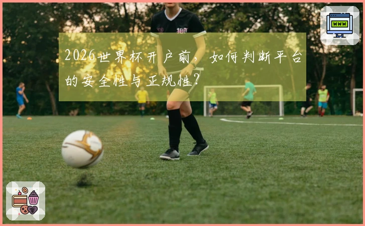 2026世界杯开户前，如何判断平台的安全性与正规性？