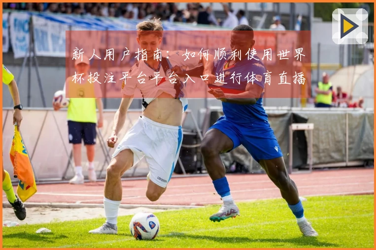 新人用户指南：如何顺利使用世界杯投注平台平台入口进行体育直播体验