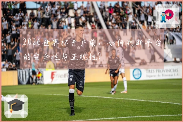 2026世界杯开户前，如何判断平台的安全性与正规性？